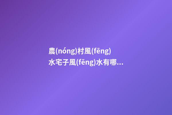 農(nóng)村風(fēng)水宅子風(fēng)水有哪些