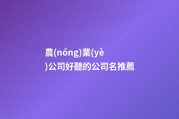 農(nóng)業(yè)公司好聽的公司名推薦