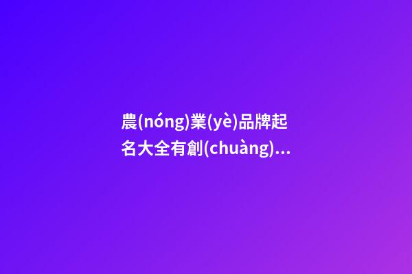 農(nóng)業(yè)品牌起名大全有創(chuàng)意,起名之家-第1張-商標(biāo)起名-玄機(jī)派