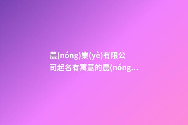 農(nóng)業(yè)有限公司起名有寓意的農(nóng)業(yè)公司名字二篇-第1張-公司起名-玄機(jī)派