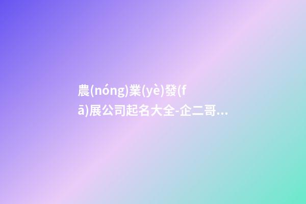 農(nóng)業(yè)發(fā)展公司起名大全-企二哥公司起名-第1張-公司起名-玄機派