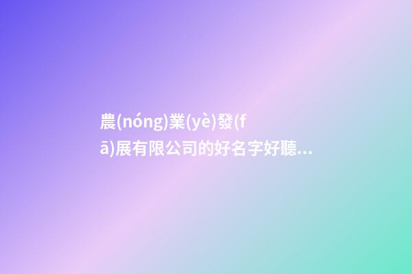 農(nóng)業(yè)發(fā)展有限公司的好名字好聽的農(nóng)業(yè)公司名字(二篇)-第1張-公司起名-玄機派