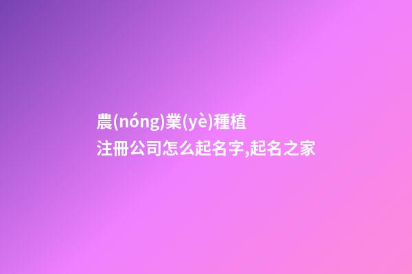 農(nóng)業(yè)種植注冊公司怎么起名字,起名之家-第1張-公司起名-玄機(jī)派