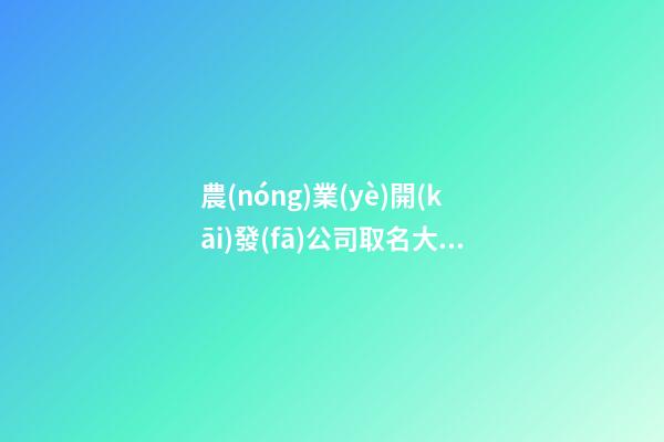 農(nóng)業(yè)開(kāi)發(fā)公司取名大全推薦，公司起名技巧？-第1張-公司起名-玄機(jī)派