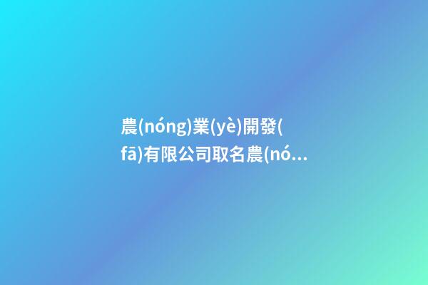 農(nóng)業(yè)開發(fā)有限公司取名農(nóng)業(yè)開發(fā)公司名字有哪些2篇-第1張-公司起名-玄機派