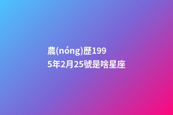 農(nóng)歷1995年2月25號是啥星座-第1張-星座運勢-玄機派