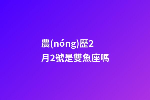 農(nóng)歷2月2號是雙魚座嗎-第1張-星座運勢-玄機派