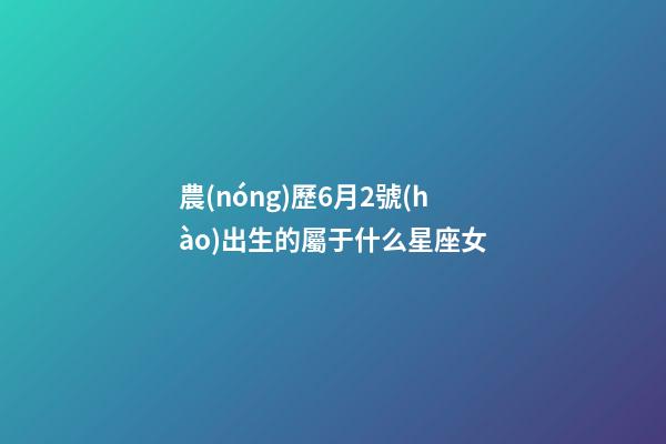 農(nóng)歷6月2號(hào)出生的屬于什么星座女-第1張-星座運(yùn)勢(shì)-玄機(jī)派
