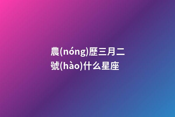 農(nóng)歷三月二號(hào)什么星座-第1張-星座運(yùn)勢(shì)-玄機(jī)派