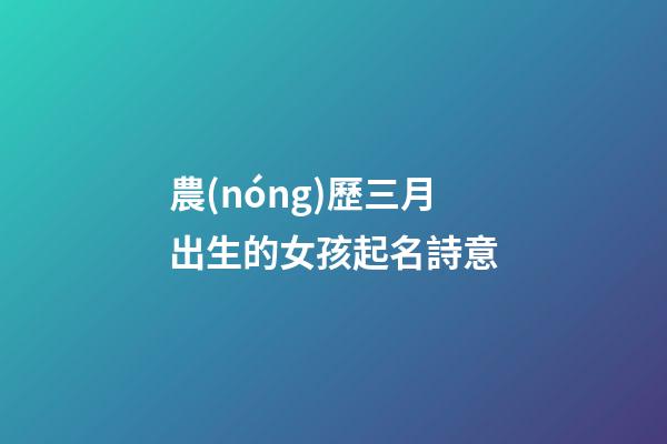 農(nóng)歷三月出生的女孩起名詩意(農(nóng)歷三月出生的女孩起名字)-第1張-女孩起名-玄機(jī)派