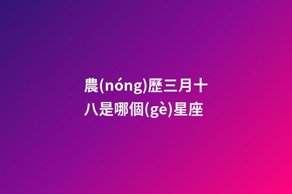 農(nóng)歷三月十八是哪個(gè)星座-第1張-星座運(yùn)勢(shì)-玄機(jī)派