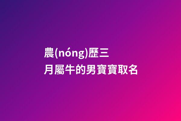 農(nóng)歷三月屬牛的男寶寶取名(屬牛農(nóng)歷三月男孩名字)-第1張-男孩起名-玄機(jī)派