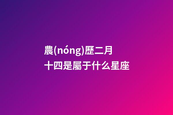 農(nóng)歷二月十四是屬于什么星座-第1張-星座運(yùn)勢(shì)-玄機(jī)派
