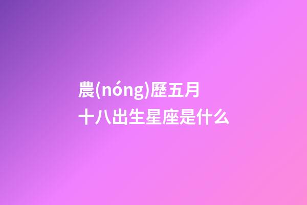 農(nóng)歷五月十八出生星座是什么-第1張-星座運(yùn)勢(shì)-玄機(jī)派