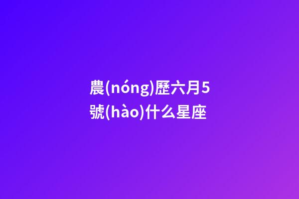 農(nóng)歷六月5號(hào)什么星座-第1張-星座運(yùn)勢(shì)-玄機(jī)派