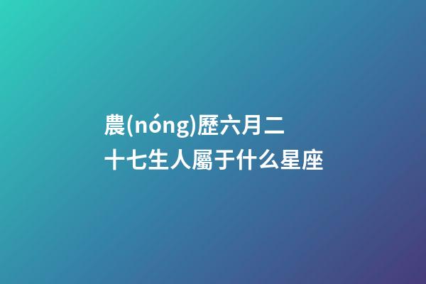 農(nóng)歷六月二十七生人屬于什么星座-第1張-星座運(yùn)勢(shì)-玄機(jī)派