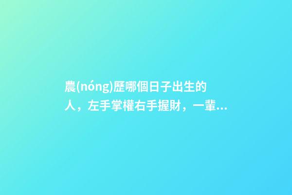 農(nóng)歷哪個日子出生的人，左手掌權右手握財，一輩子非富即貴！
