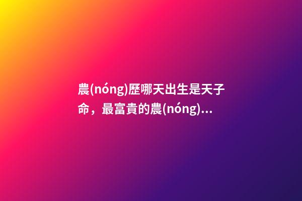 農(nóng)歷哪天出生是天子命，最富貴的農(nóng)歷出生日子