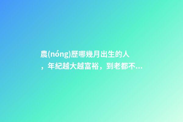 農(nóng)歷哪幾月出生的人，年紀越大越富裕，到老都不用為錢發(fā)愁