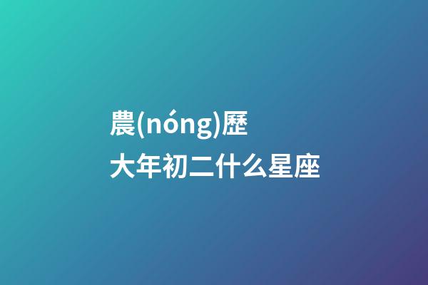 農(nóng)歷大年初二什么星座