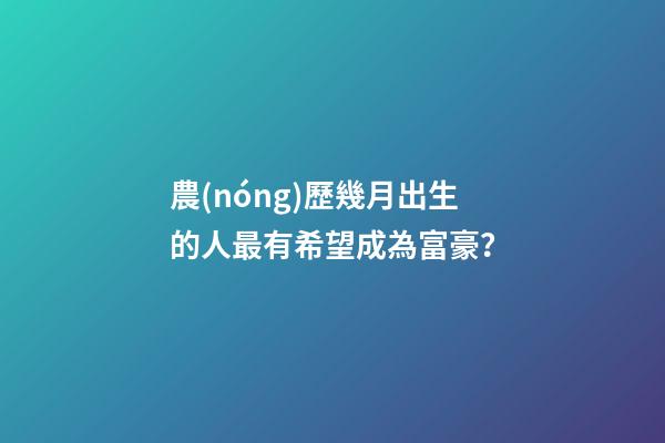 農(nóng)歷幾月出生的人最有希望成為富豪？