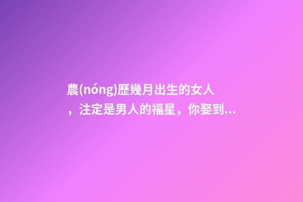 農(nóng)歷幾月出生的女人，注定是男人的福星，你娶到了嗎？