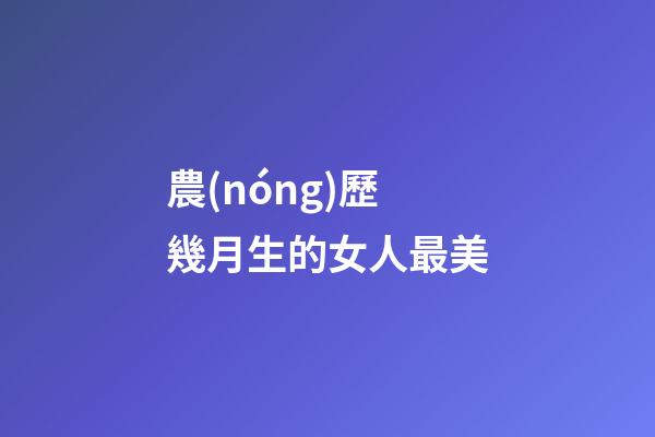 農(nóng)歷幾月生的女人最美