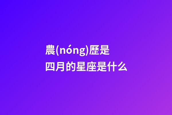農(nóng)歷是四月的星座是什么-第1張-星座運(yùn)勢(shì)-玄機(jī)派