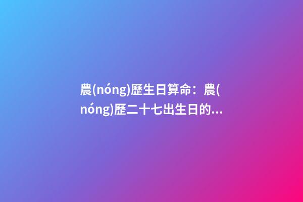 農(nóng)歷生日算命：農(nóng)歷二十七出生日的命運解析