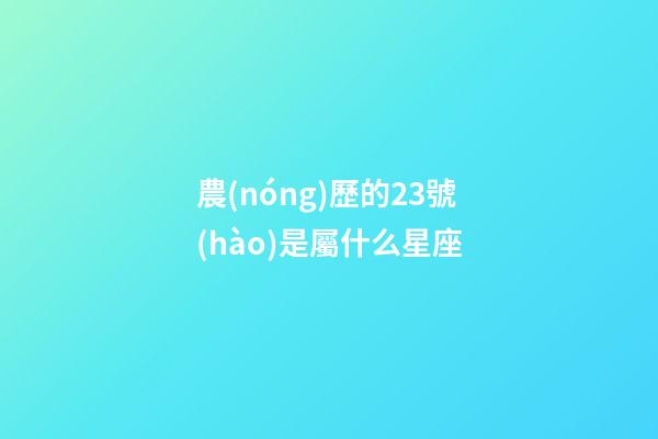 農(nóng)歷的23號(hào)是屬什么星座-第1張-星座運(yùn)勢(shì)-玄機(jī)派