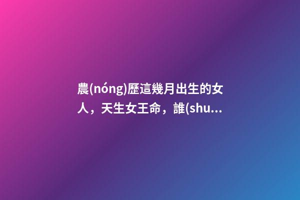 農(nóng)歷這幾月出生的女人，天生女王命，誰(shuí)娶誰(shuí)發(fā)財(cái)