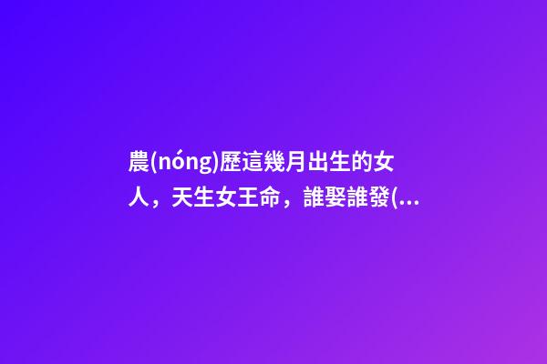 農(nóng)歷這幾月出生的女人，天生女王命，誰娶誰發(fā)財(cái)