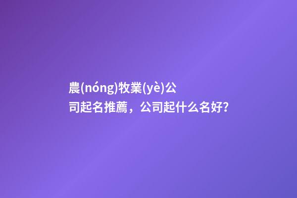 農(nóng)牧業(yè)公司起名推薦，公司起什么名好？-第1張-公司起名-玄機派