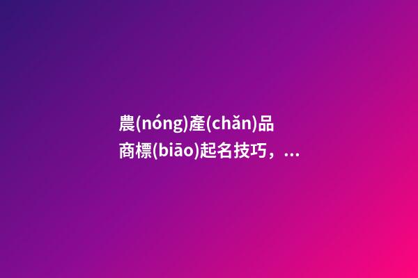 農(nóng)產(chǎn)品商標(biāo)起名技巧，農(nóng)產(chǎn)品商標(biāo)起名大全推薦