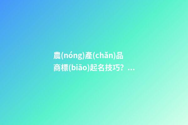 農(nóng)產(chǎn)品商標(biāo)起名技巧？農(nóng)產(chǎn)品商標(biāo)起名大全推薦