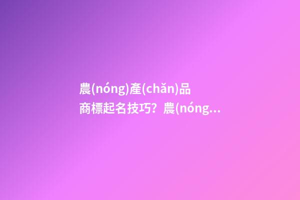 農(nóng)產(chǎn)品商標起名技巧？農(nóng)產(chǎn)品商標起名大全推薦-第1張-商標起名-玄機派
