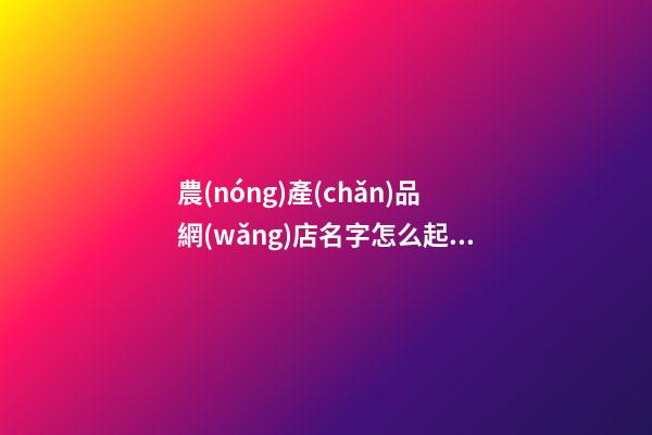農(nóng)產(chǎn)品網(wǎng)店名字怎么起，農(nóng)產(chǎn)品好聽的網(wǎng)店名字大全-第1張-店鋪起名-玄機(jī)派