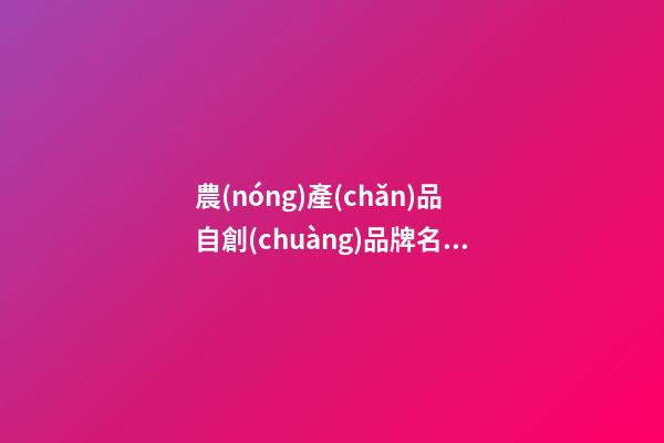 農(nóng)產(chǎn)品自創(chuàng)品牌名字大全，農(nóng)產(chǎn)品品牌起名技巧-第1張-商標(biāo)起名-玄機(jī)派