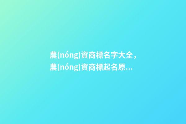 農(nóng)資商標名字大全，農(nóng)資商標起名原則？