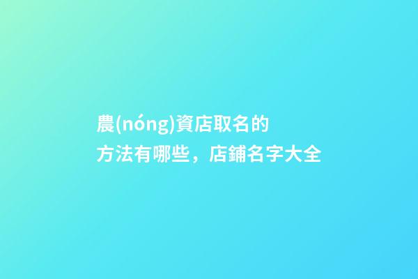農(nóng)資店取名的方法有哪些，店鋪名字大全-第1張-店鋪起名-玄機(jī)派