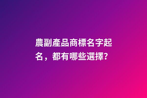 農副產品商標名字起名，都有哪些選擇？