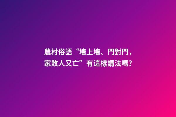 農村俗語“墻上墻、門對門，家敗人又亡”有這樣講法嗎？