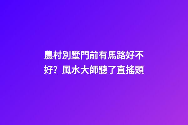 農村別墅門前有馬路好不好？風水大師聽了直搖頭