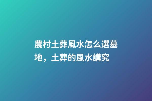 農村土葬風水怎么選墓地，土葬的風水講究