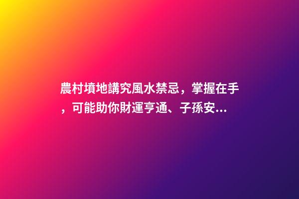 農村墳地講究風水禁忌，掌握在手，可能助你財運亨通、子孫安康喲