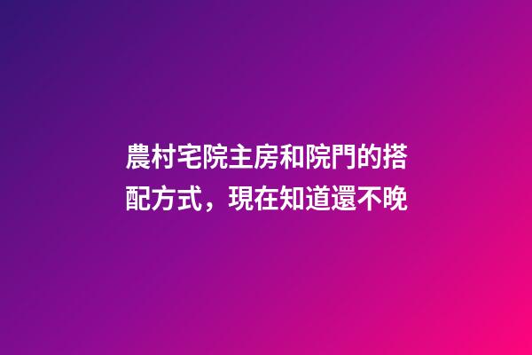 農村宅院主房和院門的搭配方式，現在知道還不晚