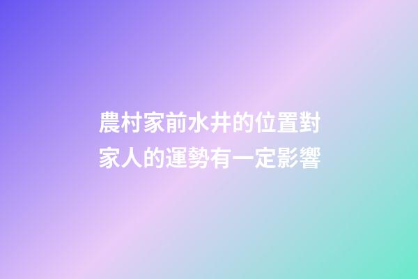 農村家前水井的位置對家人的運勢有一定影響