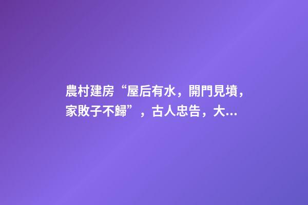 農村建房“屋后有水，開門見墳，家敗子不歸”，古人忠告，大智慧