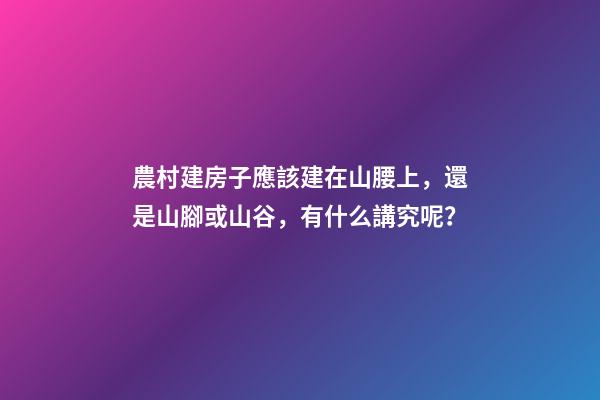 農村建房子應該建在山腰上，還是山腳或山谷，有什么講究呢？