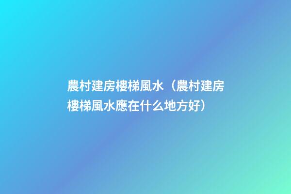 農村建房樓梯風水（農村建房樓梯風水應在什么地方好）